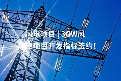 風(fēng)電項(xiàng)目 | 3GW風(fēng)電項(xiàng)目開(kāi)發(fā)指標(biāo)簽約！