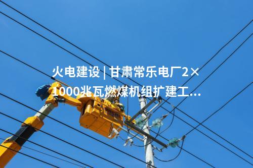 火電建設(shè) | 甘肅常樂(lè)電廠2×1000兆瓦燃煤機(jī)組擴(kuò)建工程實(shí)現(xiàn)雙節(jié)點(diǎn)