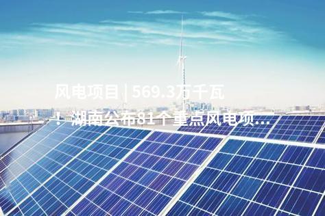 風(fēng)電項目 | 569.3萬千瓦！湖南公布81個重點風(fēng)電項目建設(shè)清單