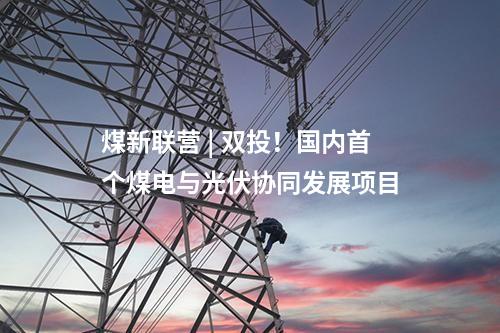 煤新聯(lián)營(yíng) | 雙投！國(guó)內(nèi)首個(gè)煤電與光伏協(xié)同發(fā)展項(xiàng)目