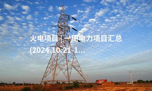 火電項(xiàng)目 | 一周電力項(xiàng)目匯總(2024.10.21-10.25)—核準(zhǔn)、開(kāi)工、并網(wǎng)等
