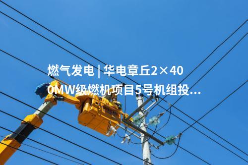 燃氣發(fā)電 | 華電章丘2×400MW級燃機項目5號機組投產(chǎn)發(fā)電