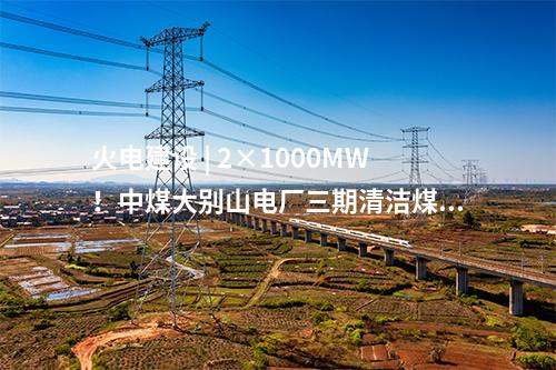 火電建設(shè) | 2×1000MW！中煤大別山電廠三期清潔煤電擴建工程啟動