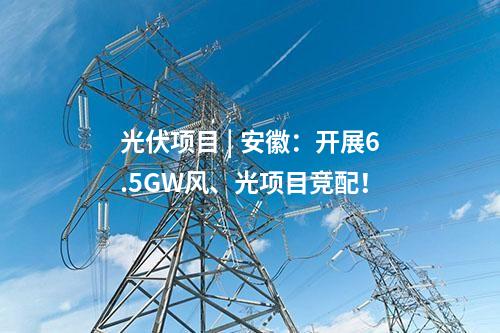 光伏項目 | 安徽：開展6.5GW風(fēng)、光項目競配！