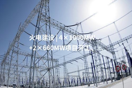 火電建設(shè) | 4×1000MW+2×660MW項(xiàng)目開工，2×660MW項(xiàng)目核準(zhǔn)！