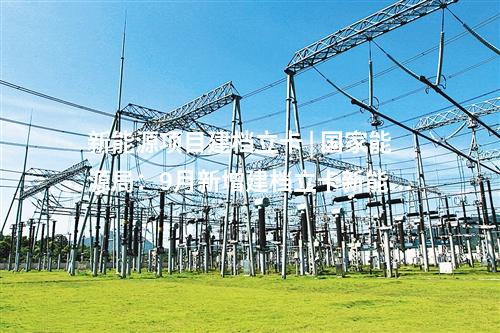 新能源項(xiàng)目建檔立卡 | 國(guó)家能源局：9月新增建檔立卡新能源發(fā)電項(xiàng)目11631個(gè)