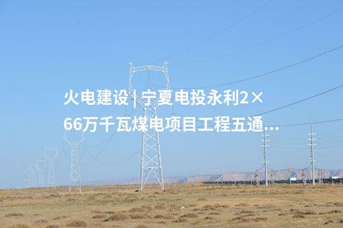 火電建設(shè) | 寧夏電投永利2×66萬千瓦煤電項目工程五通一平標(biāo)段中標(biāo)結(jié)果公示