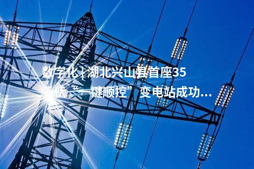 數(shù)字化 | 湖北興山縣首座35千伏“一鍵順控”變電站成功投運