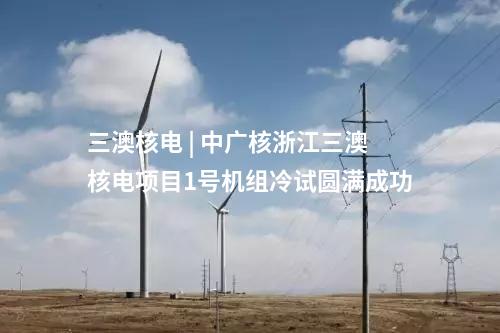三澳核電 | 中廣核浙江三澳核電項(xiàng)目1號(hào)機(jī)組冷試圓滿成功