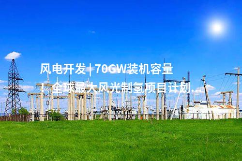 風(fēng)電開發(fā) | 70GW裝機(jī)容量！全球最大風(fēng)光制氫項(xiàng)目計(jì)劃出爐！