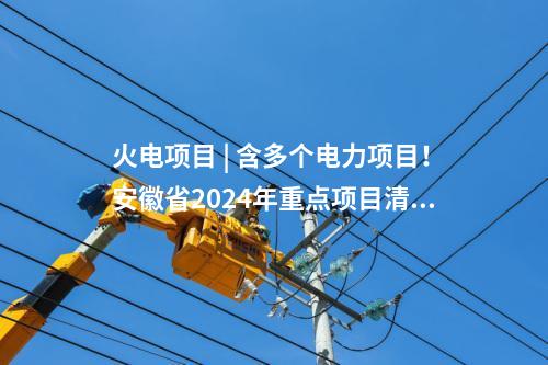 火電項(xiàng)目 | 含多個(gè)電力項(xiàng)目！安徽省2024年重點(diǎn)項(xiàng)目清單（第二批）印發(fā)