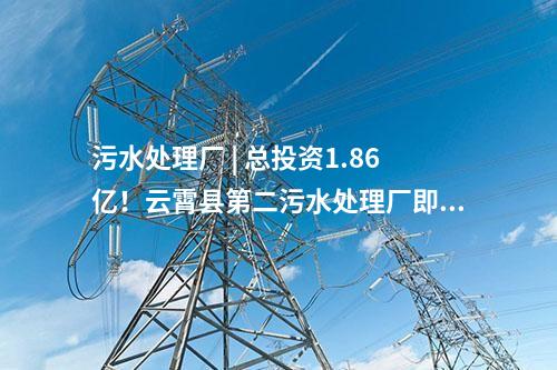 污水處理廠 | 總投資1.86億！云霄縣第二污水處理廠即將進(jìn)入正式運(yùn)營(yíng)階段