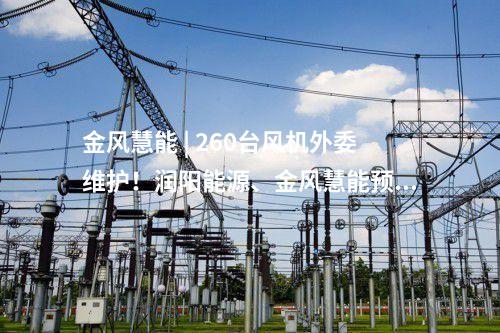 金風(fēng)慧能 | 260臺風(fēng)機外委維護！潤陽能源、金風(fēng)慧能預(yù)中標