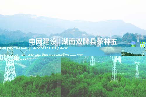 電網(wǎng)建設(shè) | 湖南雙牌縣茶林五星嶺升壓站～何家洞  匯集站220kV線路工程核準獲批