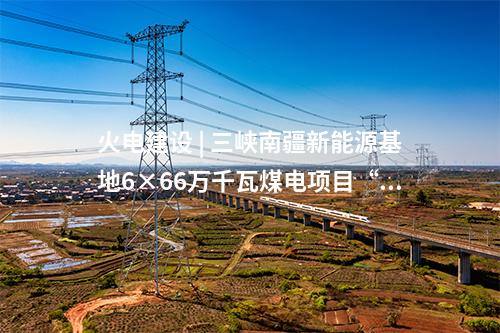 火電建設 | 三峽南疆新能源基地6×66萬千瓦煤電項目“五通一平”工程動工