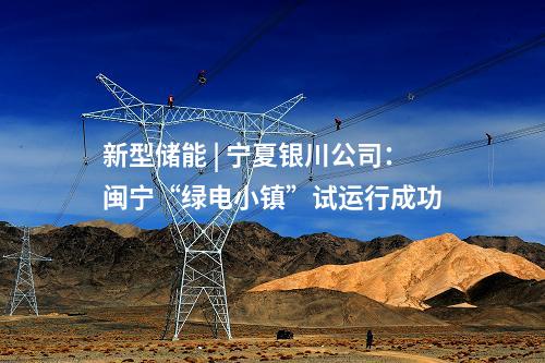 新型儲能 | 寧夏銀川公司：閩寧“綠電小鎮(zhèn)”試運行成功