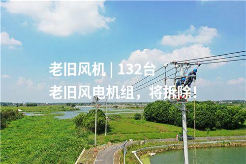 老舊風機 | 132臺老舊風電機組，將拆除！