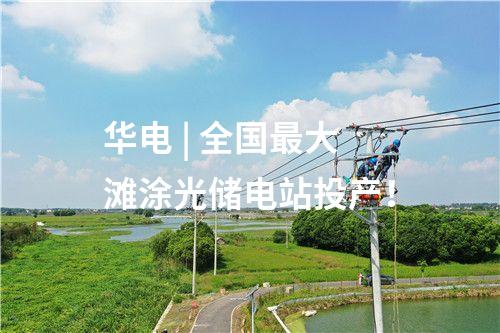 華電 | 全國最大灘涂光儲(chǔ)電站投產(chǎn)！