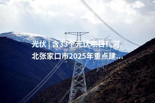 光伏 | 含33個光伏項目！河北張家口市2025年重點建設(shè)項目名單公布