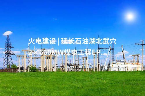 火電建設 | 延長石油湖北武穴2×660MW煤電工程EPC總承包完成合同簽約