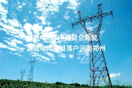 儲能電站 | 中建昆侖新能源微電網(wǎng)項目落戶河南鄭州