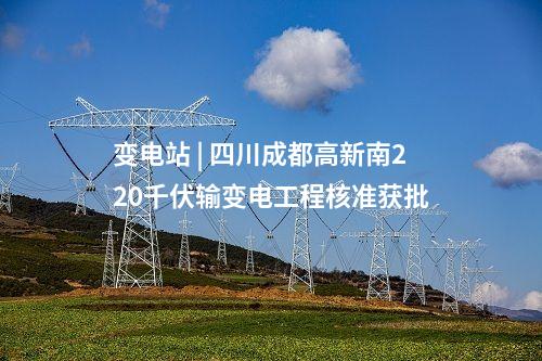 變電站 | 四川成都高新南220千伏輸變電工程核準獲批