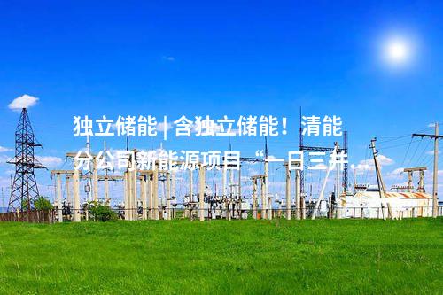獨(dú)立儲能 | 含獨(dú)立儲能！清能分公司新能源項(xiàng)目“一日三并網(wǎng)”