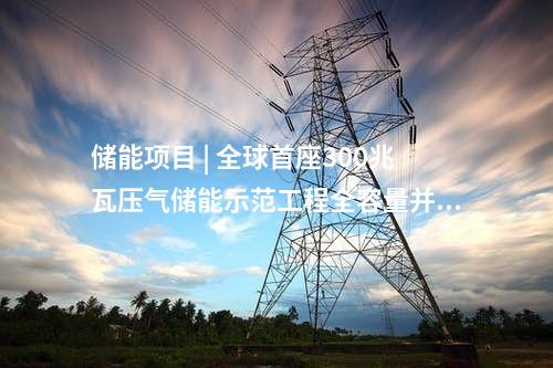 儲(chǔ)能項(xiàng)目 | 全球首座300兆瓦壓氣儲(chǔ)能示范工程全容量并網(wǎng)發(fā)電