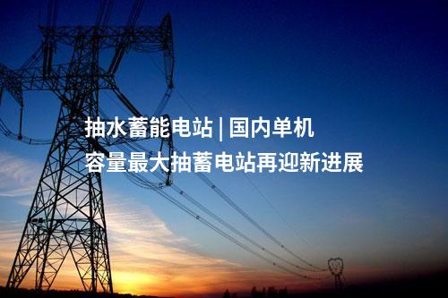 抽水蓄能電站 | 國內(nèi)單機容量最大抽蓄電站再迎新進展
