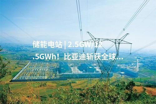 儲能電站 | 2.5GW/12.5GWh！比亞迪斬獲全球最大儲能訂單