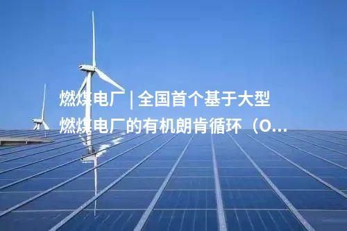 燃煤電廠 | 全國首個(gè)基于大型燃煤電廠的有機(jī)朗肯循環(huán)（ORC）低溫余熱發(fā)電中試平臺投運(yùn)