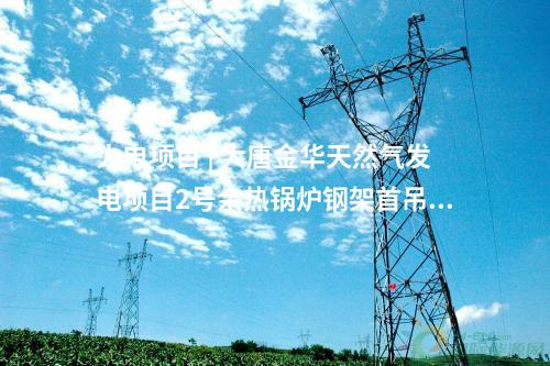 火電項(xiàng)目 | 大唐金華天然氣發(fā)電項(xiàng)目2號(hào)余熱鍋爐鋼架首吊順利完成