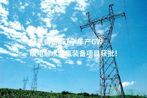 制氫裝備 | 遼寧年產(chǎn)GW級電解水制氫裝備項(xiàng)目獲批！