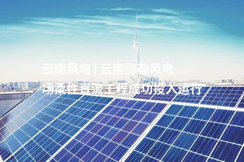 云南風電 | 云南彌勒風電場柔性直流工程成功投入運行