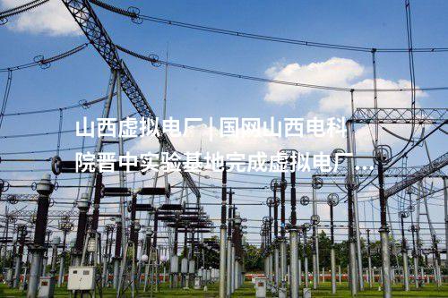 山西虛擬電廠 | 國網(wǎng)山西電科院晉中實驗基地完成虛擬電廠實體化入市運行