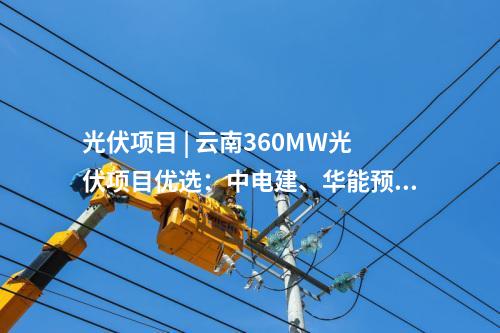 光伏項目 | 云南360MW光伏項目優(yōu)選：中電建、華能預(yù)中標(biāo)