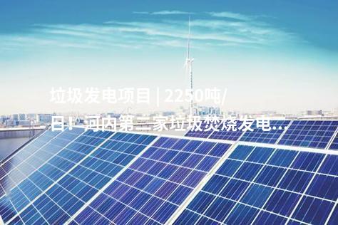 垃圾發(fā)電項目 | 2250噸/日！河內(nèi)第二家垃圾焚燒發(fā)電廠投入試運行