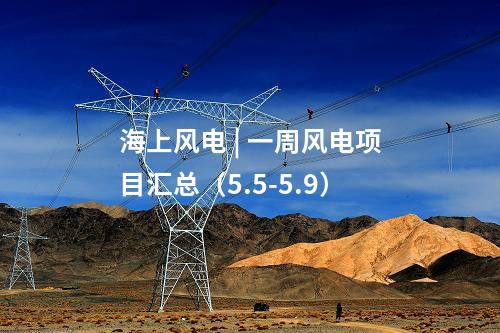 海上風(fēng)電 | 一周風(fēng)電項(xiàng)目匯總（5.5-5.9）