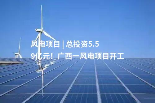 風(fēng)電項(xiàng)目 | 總投資5.59億元！廣西一風(fēng)電項(xiàng)目開(kāi)工