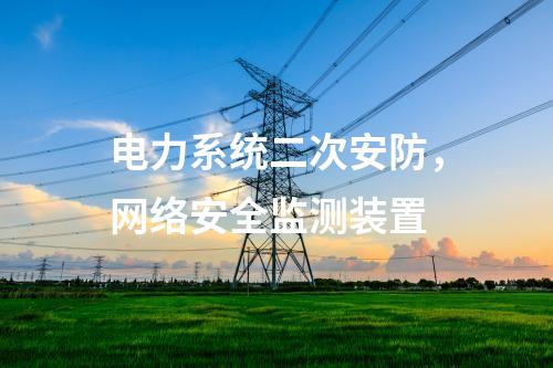電力系統(tǒng)二次安防，<a href=http://www.bcculture.com.cn/info/2.html target=_blank class=infotextkey>網(wǎng)絡(luò)安全監(jiān)測裝置</a>