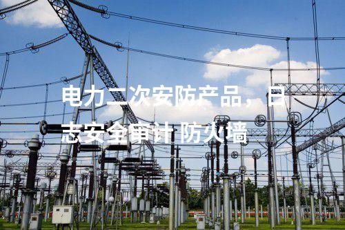 電力二次安防產(chǎn)品,日志安全審計 防火墻