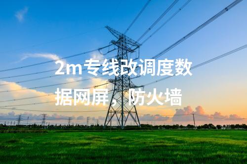 2m專線改調(diào)度數(shù)據(jù)網(wǎng)屏，防火墻