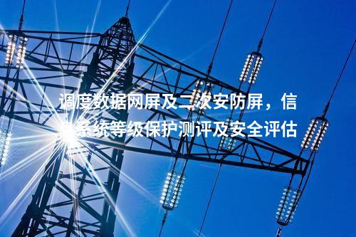 調(diào)度數(shù)據(jù)網(wǎng)屏及二次安防屏,信息系統(tǒng)等級(jí)保護(hù)測(cè)評(píng)及安全評(píng)估