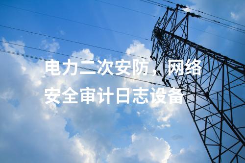 電力二次安防，網(wǎng)絡(luò)安全審計日志設(shè)備