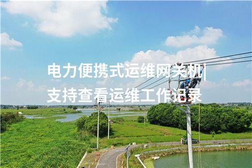 電力便攜式運維網(wǎng)關(guān)機(jī)|支持查看運維工作記錄