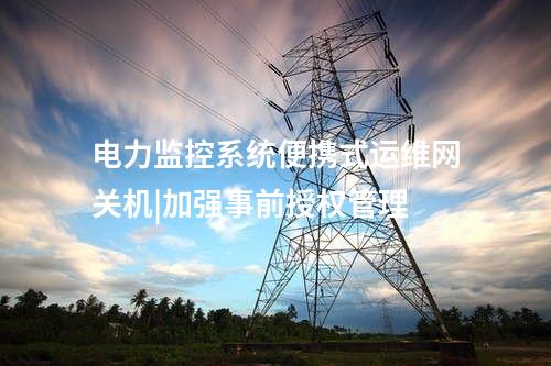 電力監(jiān)控系統(tǒng)便攜式運維網(wǎng)關(guān)機(jī)|加強(qiáng)事前授權(quán)管理