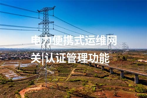 電力便攜式運(yùn)維網(wǎng)關(guān)|認(rèn)證管理功能