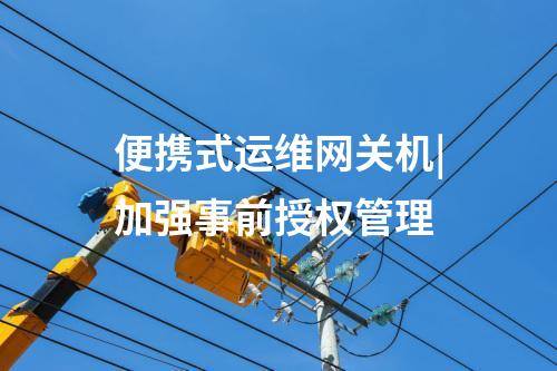便攜式運維網(wǎng)關機|加強事前授權管理
