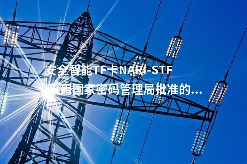 安全智能TF卡NARI-STF|采用國(guó)家密碼管理局批準(zhǔn)的SM1算法