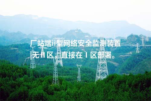 廠站端ii型<a href=http://www.bcculture.com.cn/info/2.html target=_blank class=infotextkey>網(wǎng)絡(luò)安全監(jiān)測裝置</a>|無Ⅱ區(qū)，直接在Ⅰ區(qū)部署。